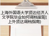 上海外国语大学贤达经济人文学院毕业如何调档案呢(上外贤达调档指南)