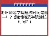 湖州师范学院建校时间是哪一年？(湖州师范学院建校时间？)