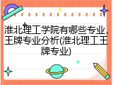 淮北理工学院有哪些专业，王牌专业分析(淮北理工王牌专业)