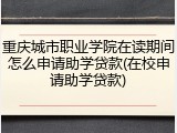 重庆城市职业学院在读期间怎么申请助学贷款(在校申请助学贷款)