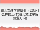 湖北文理学院毕业可以找什么样的工作(湖北文理学院就业方向)