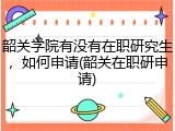 韶关学院有没有在职研究生，如何申请(韶关在职研申请)
