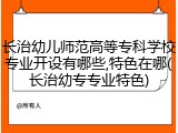 长治幼儿师范高等专科学校专业开设有哪些,特色在哪(长治幼专专业特色)