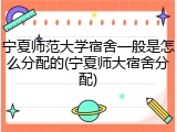 宁夏师范大学宿舍一般是怎么分配的(宁夏师大宿舍分配)