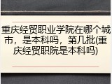 重庆经贸职业学院在哪个城市，是本科吗，第几批(重庆经贸职院是本科吗)