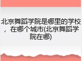 北京舞蹈学院是哪里的学校，在哪个城市(北京舞蹈学院在哪)