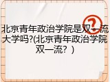 北京青年政治学院是双一流大学吗?(北京青年政治学院双一流？)