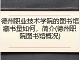 德州职业技术学院的图书馆藏书量如何，简介(德州职院图书馆概况)