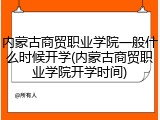 内蒙古商贸职业学院一般什么时候开学(内蒙古商贸职业学院开学时间)