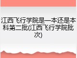 江西飞行学院是一本还是本科第二批(江西飞行学院批次)