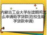 内蒙古工业大学在读期间怎么申请助学贷款(在校生助学贷款申请)
