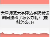 天津师范大学津沽学院就读期间挂科了怎么办呢？(挂科怎么办)
