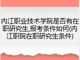内江职业技术学院是否有在职研究生,报考条件如何(内江职院在职研究生条件)
