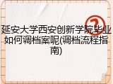延安大学西安创新学院毕业如何调档案呢(调档流程指南)