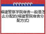 福建警察学院宿舍一般是怎么分配的(福建警院宿舍分配方式)