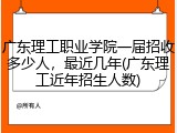 广东理工职业学院一届招收多少人，最近几年(广东理工近年招生人数)