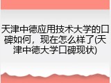 天津中德应用技术大学的口碑如何，现在怎么样了(天津中德大学口碑现状)