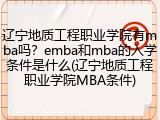 辽宁地质工程职业学院有mba吗？emba和mba的入学条件是什么(辽宁地质工程职业学院MBA条件)