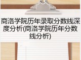 商洛学院历年录取分数线深度分析(商洛学院历年分数线分析)
