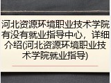 河北资源环境职业技术学院有没有就业指导中心，详细介绍(河北资源环境职业技术学院就业指导)