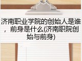 济南职业学院的创始人是谁，前身是什么(济南职院创始与前身)