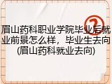 眉山药科职业学院毕业后就业前景怎么样，毕业生去向(眉山药科就业去向)