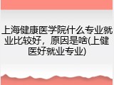 上海健康医学院什么专业就业比较好，原因是啥(上健医好就业专业)