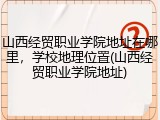 山西经贸职业学院地址在哪里，学校地理位置(山西经贸职业学院地址)