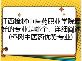 江西樟树中医药职业学院最好的专业是哪个，详细阐述(樟树中医药优势专业)