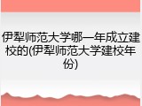 伊犁师范大学哪一年成立建校的(伊犁师范大学建校年份)
