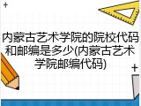 内蒙古艺术学院的院校代码和邮编是多少(内蒙古艺术学院邮编代码)