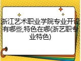 浙江艺术职业学院专业开设有哪些,特色在哪(浙艺职专业特色)