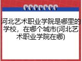 河北艺术职业学院是哪里的学校，在哪个城市(河北艺术职业学院在哪)
