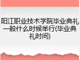 阳江职业技术学院毕业典礼一般什么时候举行(毕业典礼时间)