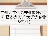 广州大学什么专业最好，一年招多少人(广大优势专业及招生)