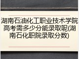 湖南石油化工职业技术学院高考需多少分能录取呢(湖南石化职院录取分数)