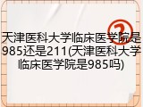 天津医科大学临床医学院是985还是211(天津医科大学临床医学院是985吗)