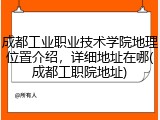 成都工业职业技术学院地理位置介绍，详细地址在哪(成都工职院地址)