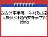 西安外事学院一年财政拨款大概多少钱(西安外事学院拨款)