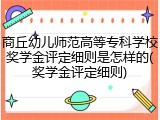 商丘幼儿师范高等专科学校奖学金评定细则是怎样的(奖学金评定细则)