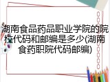湖南食品药品职业学院的院校代码和邮编是多少(湖南食药职院代码邮编)
