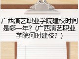 广西演艺职业学院建校时间是哪一年？(广西演艺职业学院何时建校？)