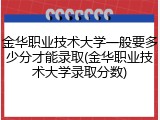 金华职业技术大学一般要多少分才能录取(金华职业技术大学录取分数)