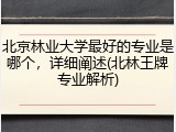 北京林业大学最好的专业是哪个，详细阐述(北林王牌专业解析)