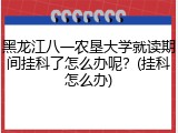 黑龙江八一农垦大学就读期间挂科了怎么办呢？(挂科怎么办)