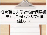 淮南联合大学建校时间是哪一年？(淮南联合大学何时建校？)