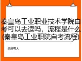 秦皇岛工业职业技术学院自考可以去读吗，流程是什么(秦皇岛工业职院自考流程)