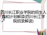 四川长江职业学院的招生人数和计划解读(四川长江学院招录解读)
