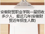 安徽财贸职业学院一届招收多少人，最近几年(安徽财贸近年招生人数)