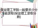 保定理工学院一般要多少分才能录取(保定理工录取分数)